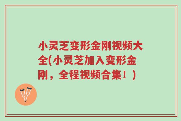 小灵芝变形金刚视频大全(小灵芝加入变形金刚，全程视频合集！)-第1张图片-超越