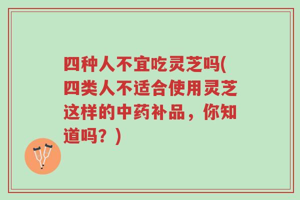 四种人不宜吃灵芝吗(四类人不适合使用灵芝这样的中药补品，你知道吗？)-第1张图片-超越