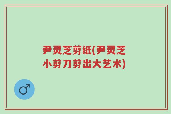 尹灵芝剪纸(尹灵芝 小剪刀剪出大艺术)-第1张图片-超越 尹灵芝剪纸(尹灵芝 小剪刀剪出大艺术)-第1张图片-超越