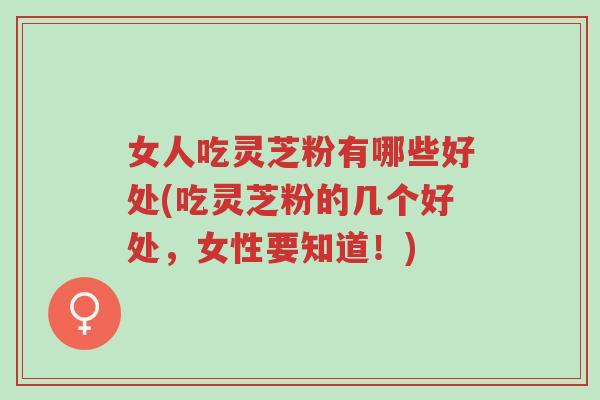 女人吃灵芝粉有哪些好处(吃灵芝粉的几个好处，女性要知道！)-第1张图片-超越