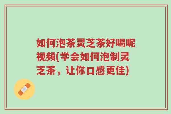 如何泡茶灵芝茶好喝呢视频(学会如何泡制灵芝茶,让你口感更佳)-第1张图片-超越 如何泡茶灵芝茶好喝呢视频(学会如何泡制灵芝茶,让你口感更佳)-第1张图片-超越
