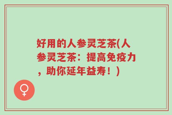 好用的人参灵芝茶(人参灵芝茶:提高免疫力,助你延年益寿!)-第1张图片-超越 好用的人参灵芝茶(人参灵芝茶:提高免疫力,助你延年益寿!)-第1张图片-超越