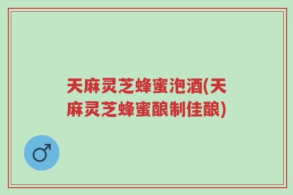 天麻灵芝蜂蜜泡酒(天麻灵芝蜂蜜酿制佳酿)-第1张图片-超越