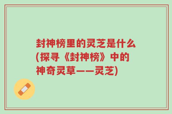 封神榜里的灵芝是什么(探寻《封神榜》中的神奇灵草——灵芝)-第1张图片-超越 封神榜里的灵芝是什么(探寻《封神榜》中的神奇灵草——灵芝)-第1张图片-超越
