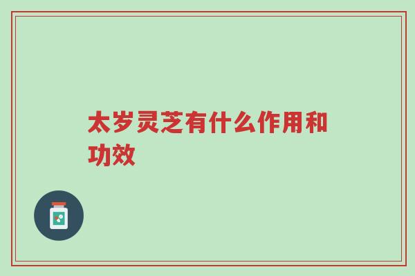 太岁灵芝有什么作用和功效-第1张图片-超越 太岁灵芝有什么作用和功效-第1张图片-超越