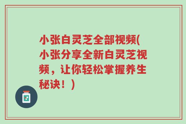 小张白灵芝全部视频(小张分享全新白灵芝视频,让你轻松掌握养生秘诀!)-第1张图片-超越 小张白灵芝全部视频(小张分享全新白灵芝视频,让你轻松掌握养生秘诀!)-第1张图片-超越