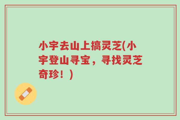 小宇去山上搞灵芝(小宇登山寻宝,寻找灵芝奇珍!)-第1张图片-超越 小宇去山上搞灵芝(小宇登山寻宝,寻找灵芝奇珍!)-第1张图片-超越