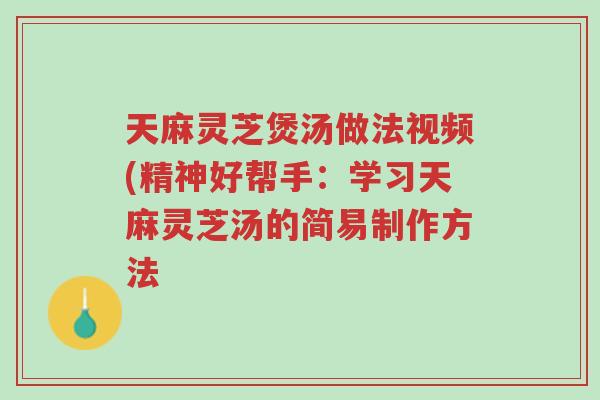 天麻灵芝煲汤做法视频(精神好帮手：学习天麻灵芝汤的简易制作方法-第1张图片-超越