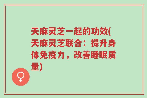 天麻灵芝一起的功效(天麻灵芝联合:提升身体免疫力,改善睡眠质量)-第1张图片-超越 天麻灵芝一起的功效(天麻灵芝联合:提升身体免疫力,改善睡眠质量)-第1张图片-超越