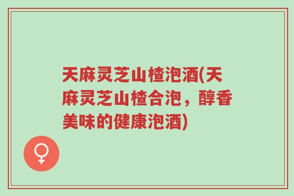 天麻灵芝山楂泡酒(天麻灵芝山楂合泡，醇香美味的健康泡酒)-第1张图片-超越