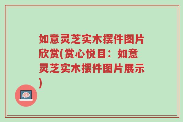 如意灵芝实木摆件图片欣赏(赏心悦目:如意灵芝实木摆件图片展示)-第1张图片-超越 如意灵芝实木摆件图片欣赏(赏心悦目:如意灵芝实木摆件图片展示)-第1张图片-超越