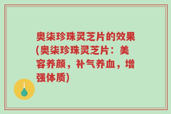 奥柒珍珠灵芝片的效果(奥柒珍珠灵芝片:美容养颜,补气养血,增强体质)-第1张图片-超越 奥柒珍珠灵芝片的效果(奥柒珍珠灵芝片:美容养颜,补气养血,增强体质)-第1张图片-超越