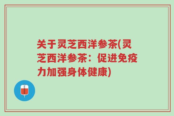 关于灵芝西洋参茶(灵芝西洋参茶:促进免疫力加强身体健康)-第1张图片-超越 关于灵芝西洋参茶(灵芝西洋参茶:促进免疫力加强身体健康)-第1张图片-超越