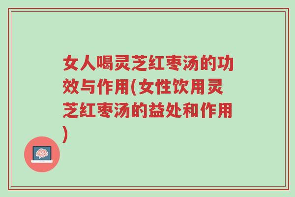 女人喝灵芝红枣汤的功效与作用(女性饮用灵芝红枣汤的益处和作用)-第1张图片-超越