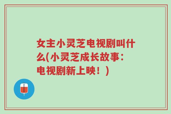 女主小灵芝电视剧叫什么(小灵芝成长故事：电视剧新上映！)-第1张图片-超越