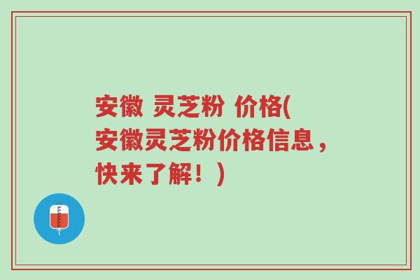安徽 灵芝粉 价格(安徽灵芝粉价格信息，快来了解！)-第1张图片-超越
