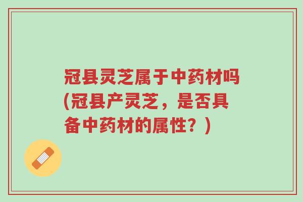 冠县灵芝属于中药材吗(冠县产灵芝，是否具备中药材的属性？)-第1张图片-超越