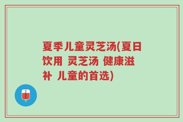夏季儿童灵芝汤(夏日饮用 灵芝汤 健康滋补 儿童的首选)-第1张图片-超越 夏季儿童灵芝汤(夏日饮用 灵芝汤 健康滋补 儿童的首选)-第1张图片-超越