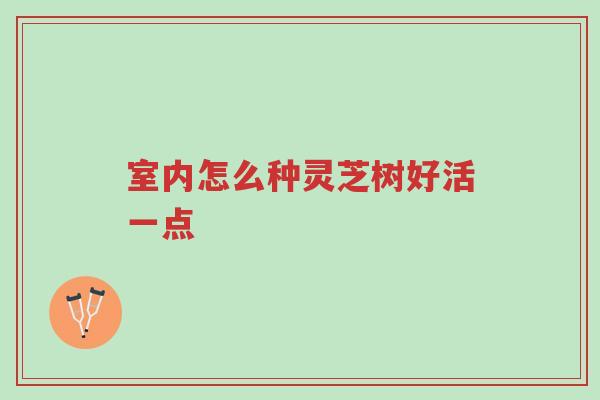 室内怎么种灵芝树好活一点-第1张图片-超越 室内怎么种灵芝树好活一点-第1张图片-超越