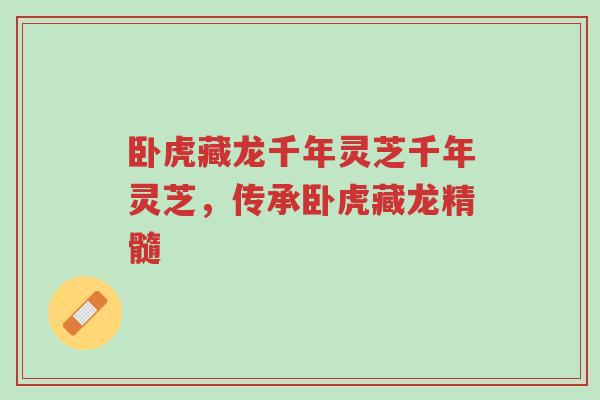 卧虎藏龙千年灵芝千年灵芝,传承卧虎藏龙精髓-第1张图片-超越 卧虎藏龙千年灵芝千年灵芝,传承卧虎藏龙精髓-第1张图片-超越