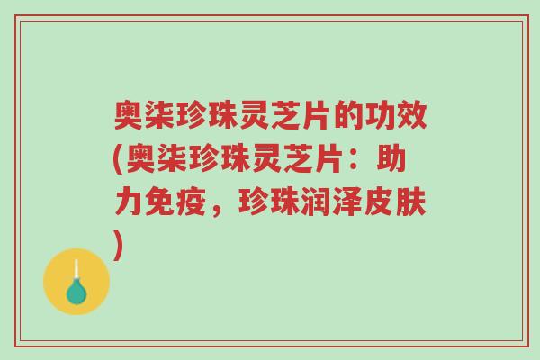 奥柒珍珠灵芝片的功效(奥柒珍珠灵芝片:助力免疫,珍珠润泽皮肤)-第1张图片-超越 奥柒珍珠灵芝片的功效(奥柒珍珠灵芝片:助力免疫,珍珠润泽皮肤)-第1张图片-超越