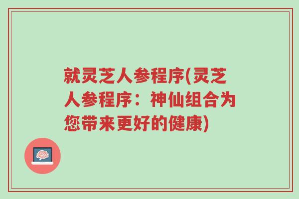 就灵芝人参程序(灵芝人参程序:神仙组合为您带来更好的健康)-第1张图片-超越 就灵芝人参程序(灵芝人参程序:神仙组合为您带来更好的健康)-第1张图片-超越
