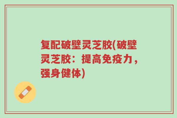 复配破壁灵芝胶(破壁灵芝胶:提高免疫力,强身健体)-第1张图片-超越 复配破壁灵芝胶(破壁灵芝胶:提高免疫力,强身健体)-第1张图片-超越