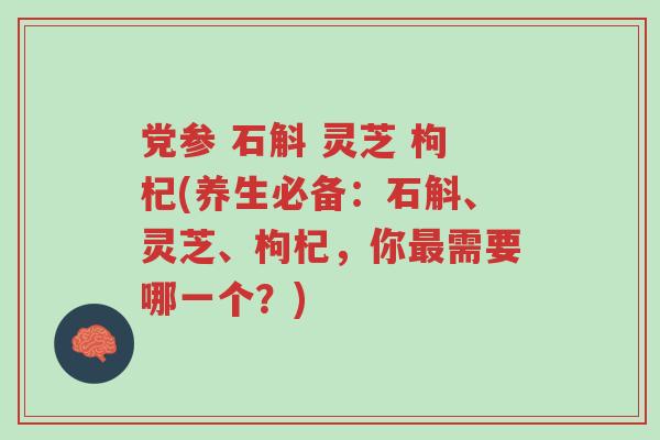 党参 石斛 灵芝 枸杞(养生必备：石斛、灵芝、枸杞，你最需要哪一个？)-第1张图片-超越