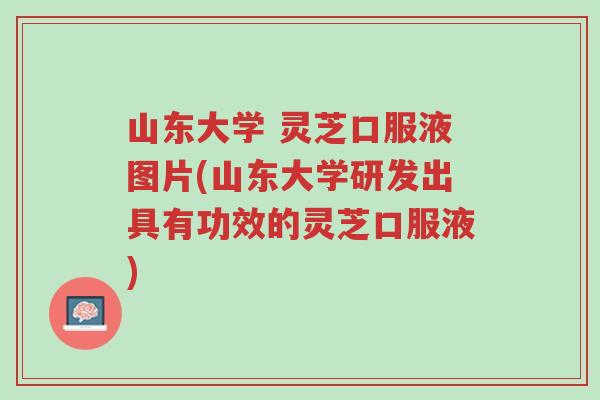 山东大学 灵芝口服液图片(山东大学研发出具有功效的灵芝口服液)-第1张图片-超越