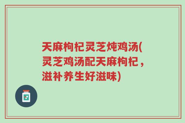 天麻枸杞灵芝炖鸡汤(灵芝鸡汤配天麻枸杞,滋补养生好滋味)-第1张图片-超越 天麻枸杞灵芝炖鸡汤(灵芝鸡汤配天麻枸杞,滋补养生好滋味)-第1张图片-超越