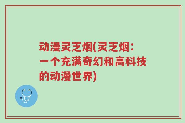 动漫灵芝烟(灵芝烟：一个充满奇幻和高科技的动漫世界)-第1张图片-超越