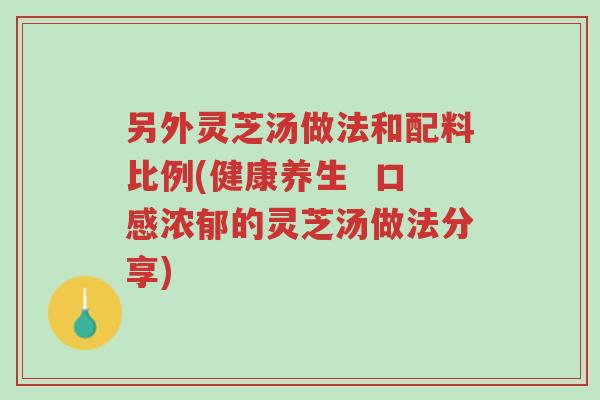 另外灵芝汤做法和配料比例(健康养生  口感浓郁的灵芝汤做法分享)-第1张图片-超越