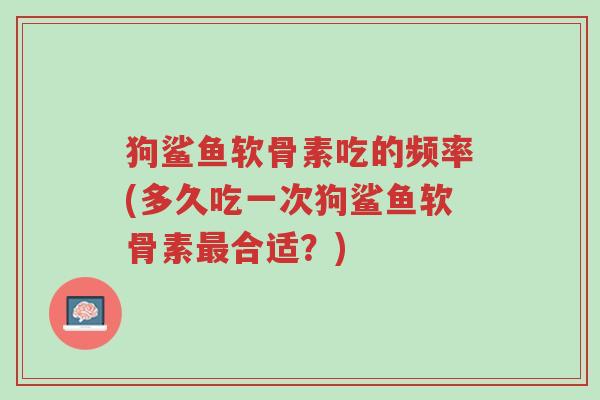 狗鲨鱼软骨素吃的频率(多久吃一次狗鲨鱼软骨素最合适?)-第1张图片-超越 狗鲨鱼软骨素吃的频率(多久吃一次狗鲨鱼软骨素最合适?)-第1张图片-超越