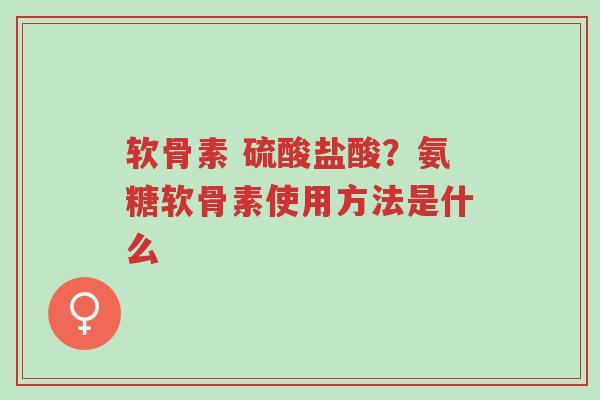 软骨素 硫酸盐酸?氨糖软骨素使用方法是什么-第1张图片-超越 软骨素 硫酸盐酸?氨糖软骨素使用方法是什么-第1张图片-超越