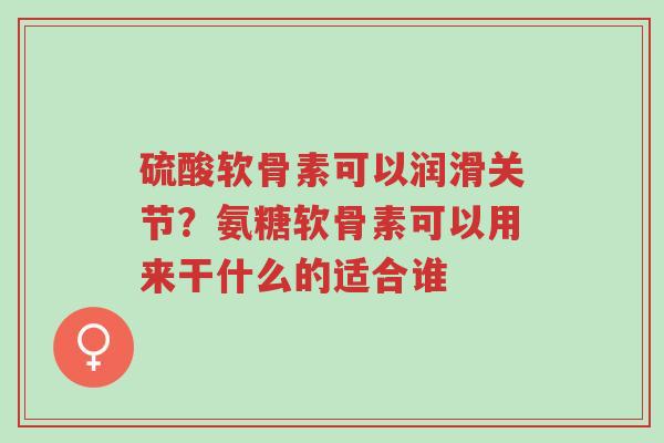 硫酸软骨素可以润滑关节?氨糖软骨素可以用来干什么的适合谁-第1张图片-超越 硫酸软骨素可以润滑关节?氨糖软骨素可以用来干什么的适合谁-第1张图片-超越