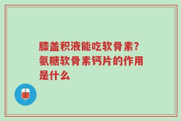 膝盖积液能吃软骨素？氨糖软骨素钙片的作用是什么-第1张图片-超越