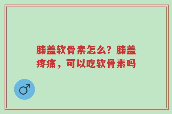 膝盖软骨素怎么?膝盖疼痛,可以吃软骨素吗-第1张图片-超越 膝盖软骨素怎么?膝盖疼痛,可以吃软骨素吗-第1张图片-超越