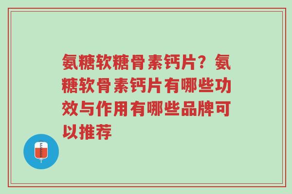 氨糖软糖骨素钙片？氨糖软骨素钙片有哪些功效与作用有哪些品牌可以推荐-第1张图片-超越
