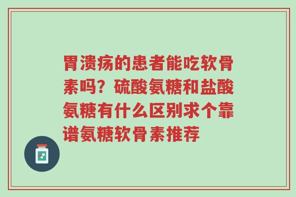 胃溃疡的患者能吃软骨素吗?硫酸氨糖和盐酸氨糖有什么区别求个靠谱氨糖软骨素推荐-第1张图片-超越 胃溃疡的患者能吃软骨素吗?硫酸氨糖和盐酸氨糖有什么区别求个靠谱氨糖软骨素推荐-第1张图片-超越