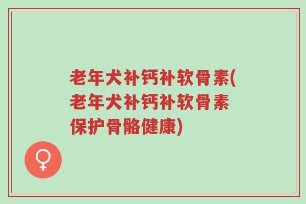 老年犬补钙补软骨素(老年犬补钙补软骨素 保护骨骼健康)-第1张图片-超越