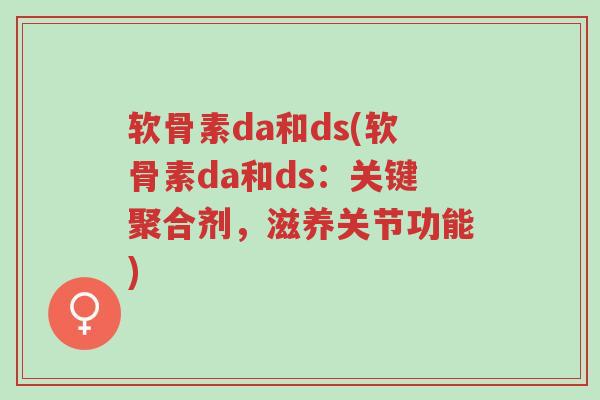 软骨素da和ds(软骨素da和ds:关键聚合剂,滋养关节功能)-第1张图片-超越 软骨素da和ds(软骨素da和ds:关键聚合剂,滋养关节功能)-第1张图片-超越