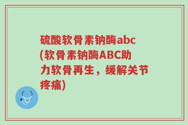 硫酸软骨素钠酶abc(软骨素钠酶ABC助力软骨再生,缓解关节疼痛)-第1张图片-超越 硫酸软骨素钠酶abc(软骨素钠酶ABC助力软骨再生,缓解关节疼痛)-第1张图片-超越