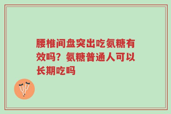 腰椎间盘突出吃氨糖有效吗？氨糖普通人可以长期吃吗-第1张图片-超越