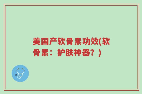 美国产软骨素功效(软骨素：护肤神器？)-第1张图片-超越