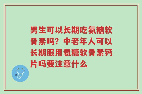 男生可以长期吃氨糖软骨素吗?中老年人可以长期服用氨糖软骨素钙片吗要注意什么-第1张图片-超越 男生可以长期吃氨糖软骨素吗?中老年人可以长期服用氨糖软骨素钙片吗要注意什么-第1张图片-超越