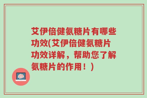 艾伊倍健氨糖片有哪些功效(艾伊倍健氨糖片功效详解,帮助您了解氨糖片的作用!)-第1张图片-超越 艾伊倍健氨糖片有哪些功效(艾伊倍健氨糖片功效详解,帮助您了解氨糖片的作用!)-第1张图片-超越