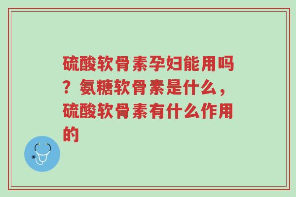 硫酸软骨素孕妇能用吗?氨糖软骨素是什么,硫酸软骨素有什么作用的-第1张图片-超越 硫酸软骨素孕妇能用吗?氨糖软骨素是什么,硫酸软骨素有什么作用的-第1张图片-超越