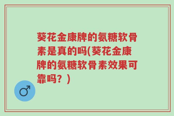 葵花金康牌的氨糖软骨素是真的吗(葵花金康牌的氨糖软骨素效果可靠吗?)-第1张图片-超越 葵花金康牌的氨糖软骨素是真的吗(葵花金康牌的氨糖软骨素效果可靠吗?)-第1张图片-超越