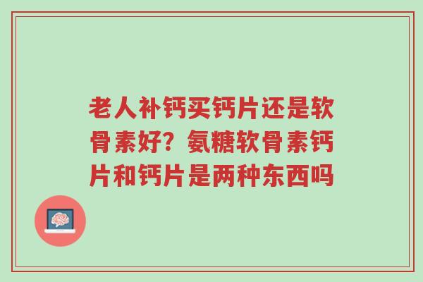 老人补钙买钙片还是软骨素好?氨糖软骨素钙片和钙片是两种东西吗-第1张图片-超越 老人补钙买钙片还是软骨素好?氨糖软骨素钙片和钙片是两种东西吗-第1张图片-超越