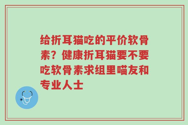 给折耳猫吃的平价软骨素?健康折耳猫要不要吃软骨素求组里喵友和专业人士-第1张图片-超越 给折耳猫吃的平价软骨素?健康折耳猫要不要吃软骨素求组里喵友和专业人士-第1张图片-超越